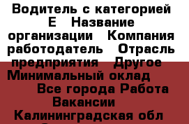 Водитель с категорией Е › Название организации ­ Компания-работодатель › Отрасль предприятия ­ Другое › Минимальный оклад ­ 30 000 - Все города Работа » Вакансии   . Калининградская обл.,Светлогорск г.